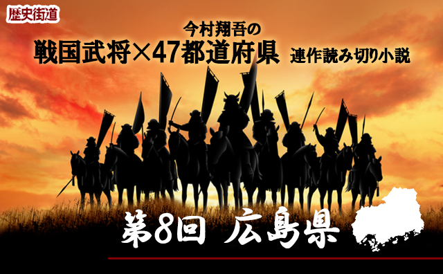 第８回は広島県！　今村翔吾〔戦国武将×四十七都道府県〕連作読切小説]