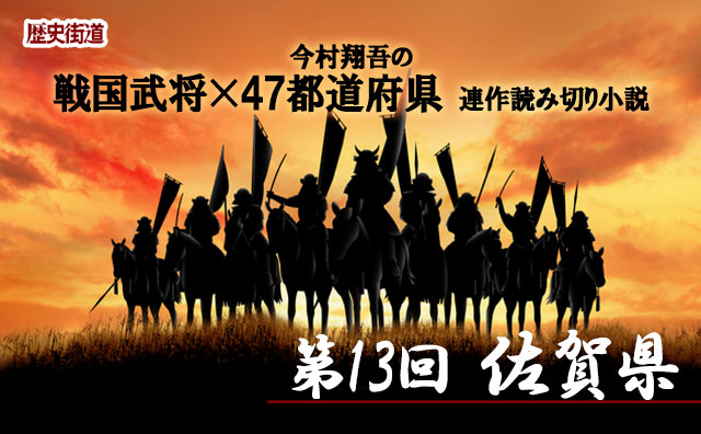 第13回は!佐賀県！　今村翔吾〔戦国武将×47都道府県〕連作読切小説